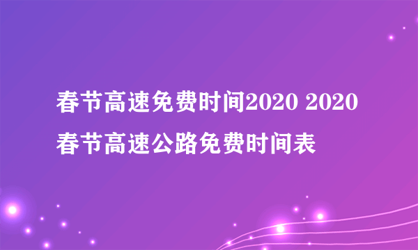 春节高速免费时间2020 2020春节高速公路免费时间表