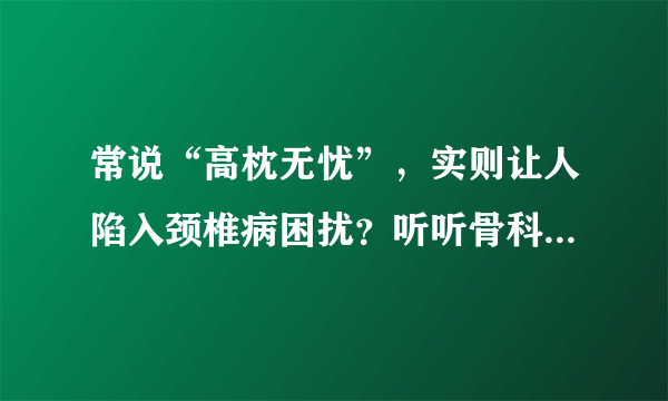 常说“高枕无忧”，实则让人陷入颈椎病困扰？听听骨科博士李东哲如何支招