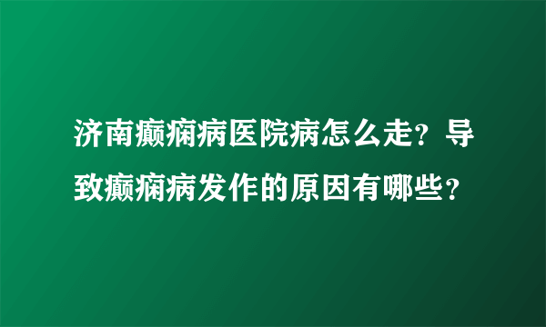 济南癫痫病医院病怎么走？导致癫痫病发作的原因有哪些？