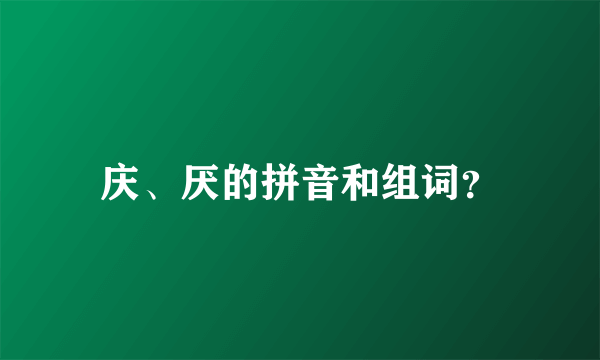 庆、厌的拼音和组词？