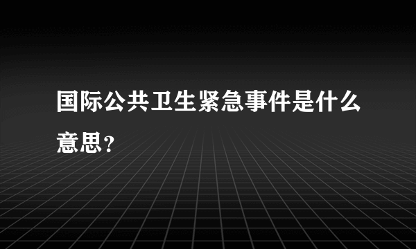 国际公共卫生紧急事件是什么意思？