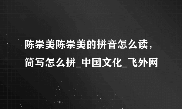 陈崇美陈崇美的拼音怎么读，简写怎么拼_中国文化_飞外网