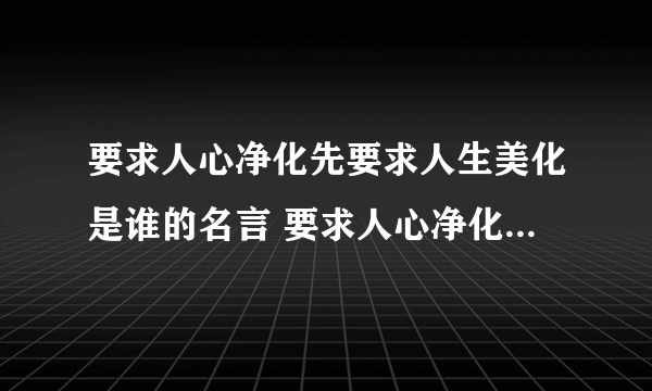 要求人心净化先要求人生美化是谁的名言 要求人心净化先要求人生美化这句话是谁说的