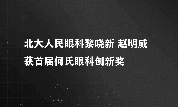 北大人民眼科黎晓新 赵明威获首届何氏眼科创新奖