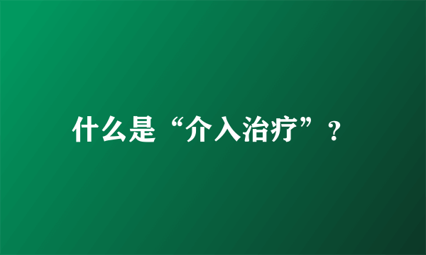 什么是“介入治疗”？