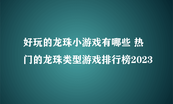 好玩的龙珠小游戏有哪些 热门的龙珠类型游戏排行榜2023