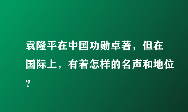 袁隆平在中国功勋卓著，但在国际上，有着怎样的名声和地位？