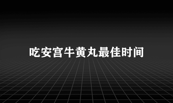 吃安宫牛黄丸最佳时间