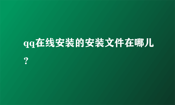 qq在线安装的安装文件在哪儿？