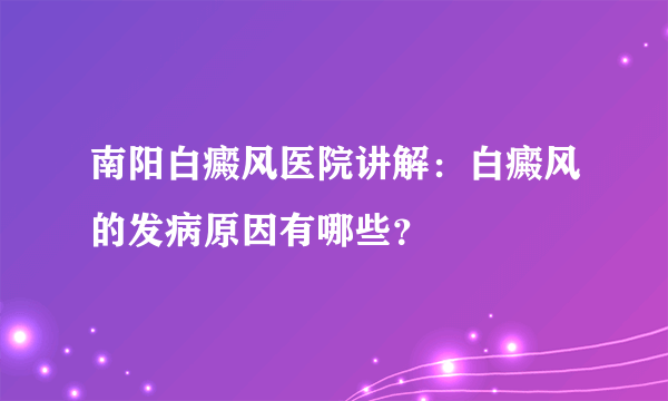 南阳白癜风医院讲解：白癜风的发病原因有哪些？