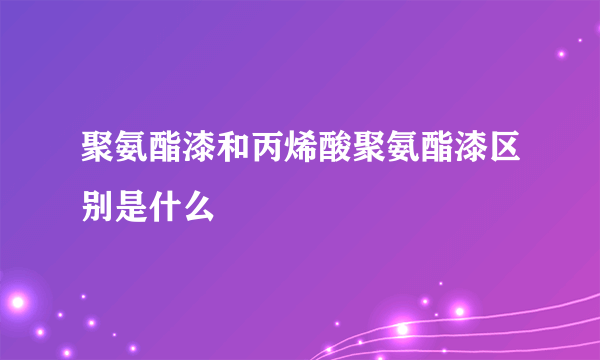 聚氨酯漆和丙烯酸聚氨酯漆区别是什么