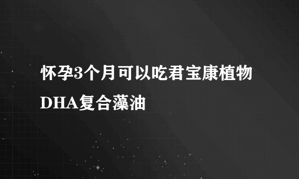 怀孕3个月可以吃君宝康植物DHA复合藻油