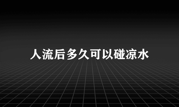 人流后多久可以碰凉水