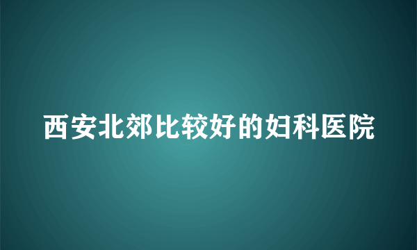 西安北郊比较好的妇科医院