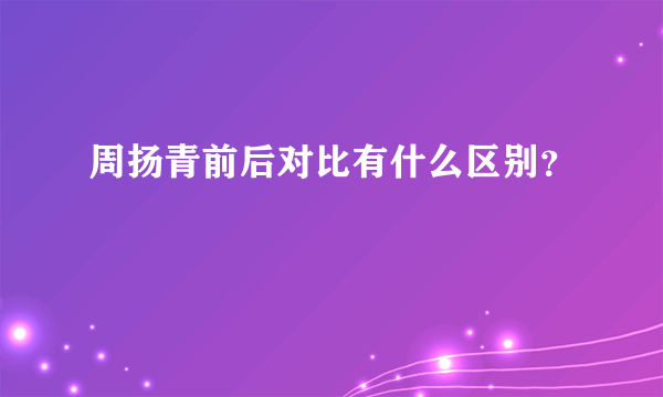 周扬青前后对比有什么区别？