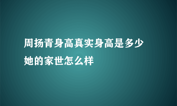 周扬青身高真实身高是多少 她的家世怎么样