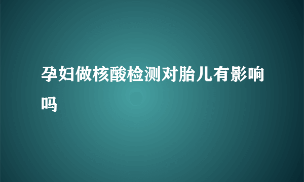 孕妇做核酸检测对胎儿有影响吗