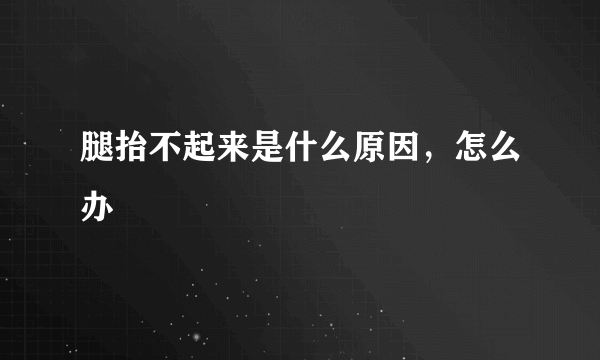 腿抬不起来是什么原因，怎么办