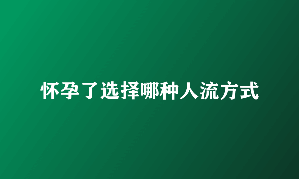 怀孕了选择哪种人流方式