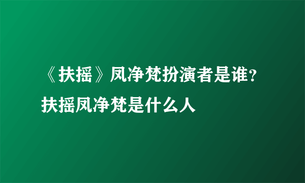 《扶摇》凤净梵扮演者是谁？扶摇凤净梵是什么人