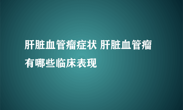 肝脏血管瘤症状 肝脏血管瘤有哪些临床表现