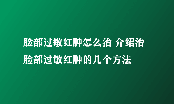 脸部过敏红肿怎么治 介绍治脸部过敏红肿的几个方法