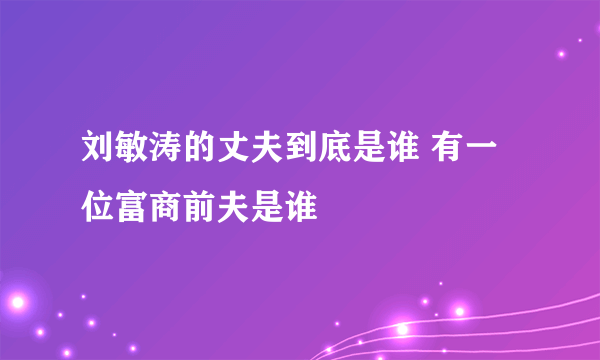 刘敏涛的丈夫到底是谁 有一位富商前夫是谁