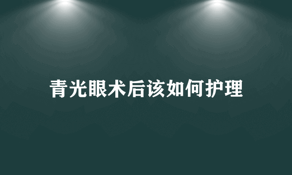 青光眼术后该如何护理