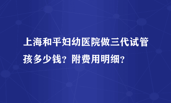 上海和平妇幼医院做三代试管孩多少钱？附费用明细？