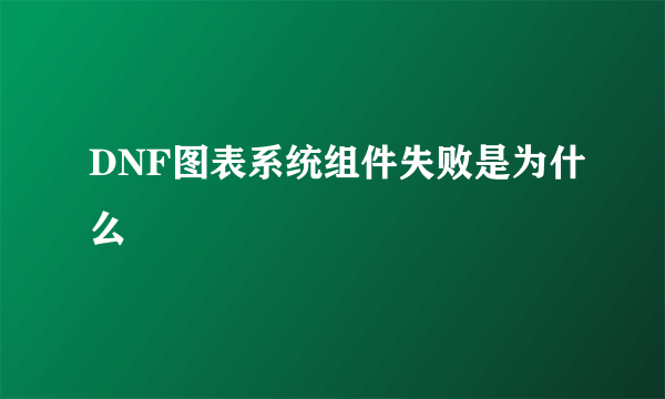 DNF图表系统组件失败是为什么