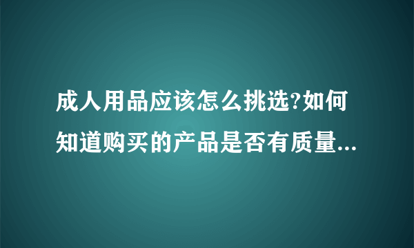 成人用品应该怎么挑选?如何知道购买的产品是否有质量问题呢？