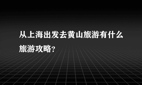 从上海出发去黄山旅游有什么旅游攻略？