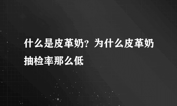 什么是皮革奶？为什么皮革奶抽检率那么低