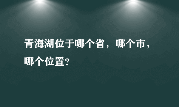 青海湖位于哪个省，哪个市，哪个位置？