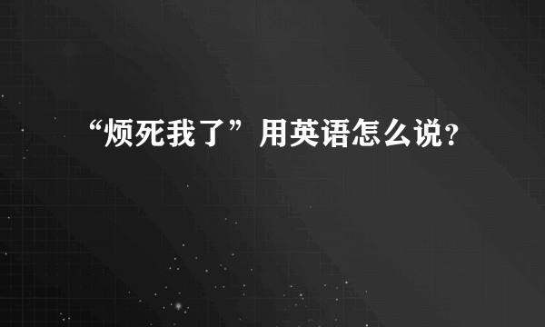 “烦死我了”用英语怎么说？