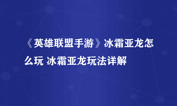 《英雄联盟手游》冰霜亚龙怎么玩 冰霜亚龙玩法详解