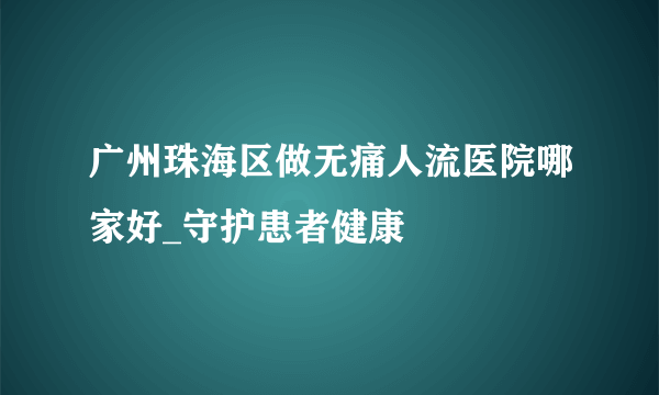 广州珠海区做无痛人流医院哪家好_守护患者健康