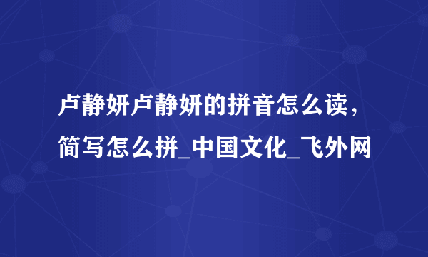 卢静妍卢静妍的拼音怎么读，简写怎么拼_中国文化_飞外网