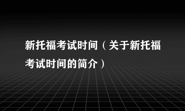 新托福考试时间（关于新托福考试时间的简介）