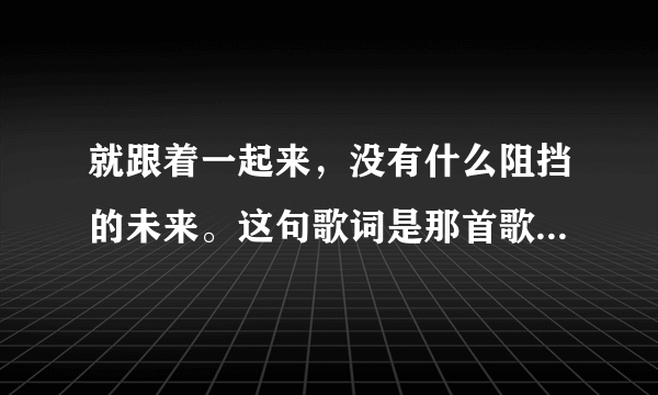 就跟着一起来，没有什么阻挡的未来。这句歌词是那首歌曲里面的，有点嗨！