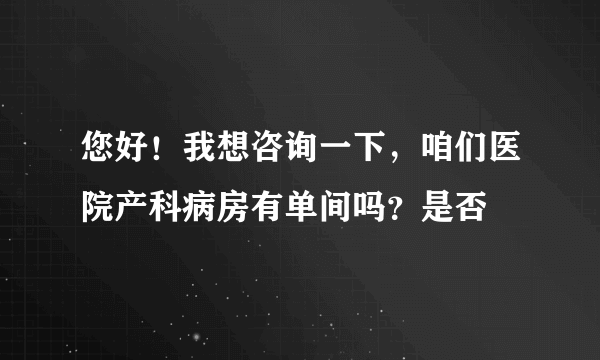 您好！我想咨询一下，咱们医院产科病房有单间吗？是否