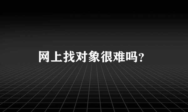 网上找对象很难吗？