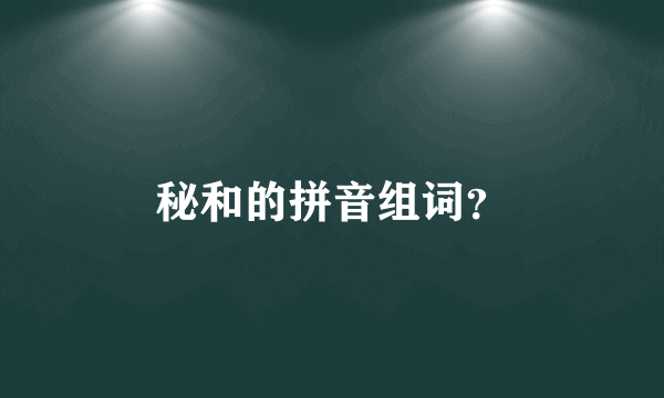 秘和的拼音组词？