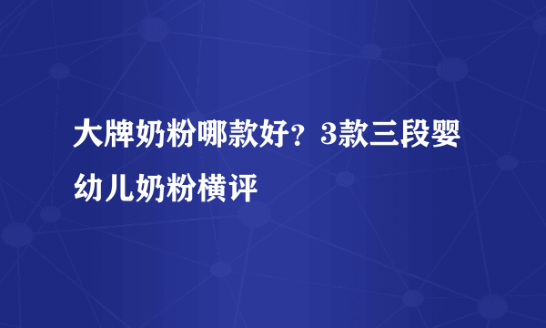 大牌奶粉哪款好？3款三段婴幼儿奶粉横评