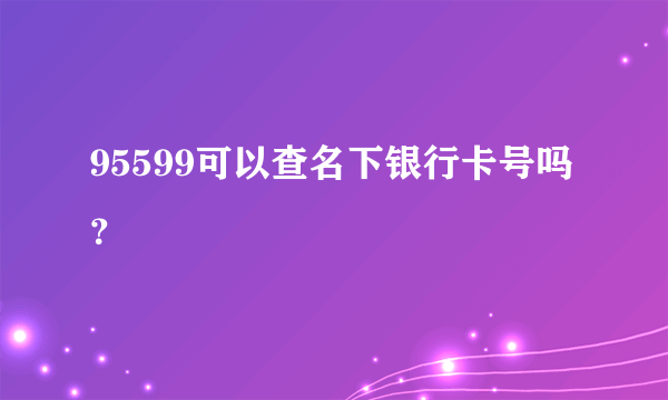 95599可以查名下银行卡号吗？