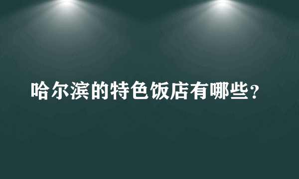 哈尔滨的特色饭店有哪些？