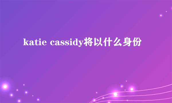 katie cassidy将以什么身份