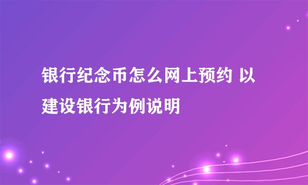 银行纪念币怎么网上预约 以建设银行为例说明