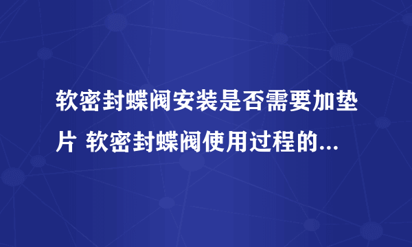 软密封蝶阀安装是否需要加垫片 软密封蝶阀使用过程的问题有哪些