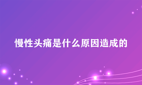 慢性头痛是什么原因造成的